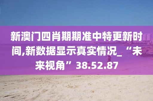 新澳门四肖期期准中特更新时间,新数据显示真实情况_“未来视角”38.52.87