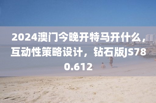 2024澳门今晚开特马开什么，互动性策略设计，钻石版JS780.612