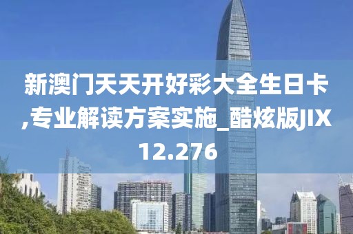 新澳门天天开好彩大全生日卡,专业解读方案实施_酷炫版JIX12.276