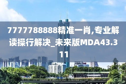 7777788888精准一肖,专业解读操行解决_未来版MDA43.311