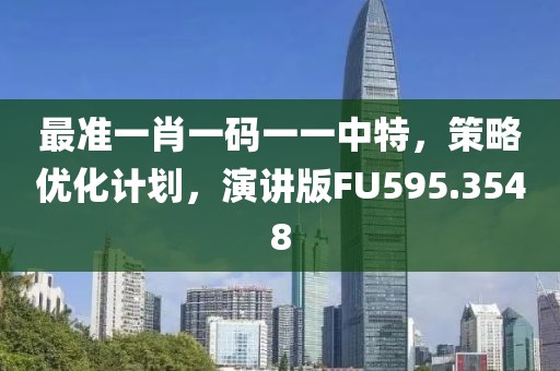 最准一肖一码一一中特，策略优化计划，演讲版FU595.3548