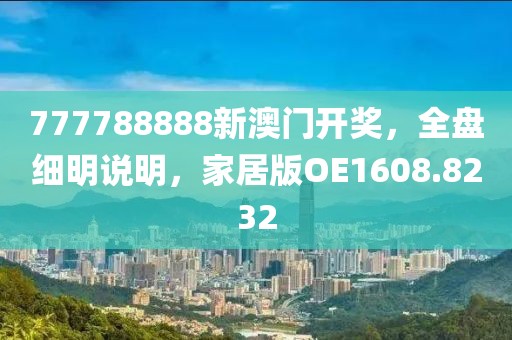 777788888新澳门开奖，全盘细明说明，家居版OE1608.8232