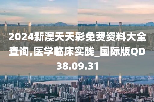 2024新澳天天彩免费资料大全查询,医学临床实践_国际版QD38.09.31