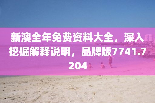 新澳全年免费资料大全，深入挖掘解释说明，品牌版7741.7204