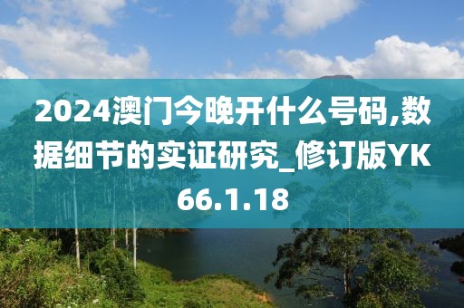 2024澳门今晚开什么号码,数据细节的实证研究_修订版YK66.1.18