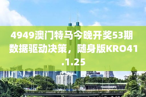 4949澳门特马今晚开奖53期 数据驱动决策，随身版KRO41.1.25