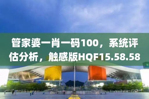 管家婆一肖一码100，系统评估分析，触感版HQF15.58.58