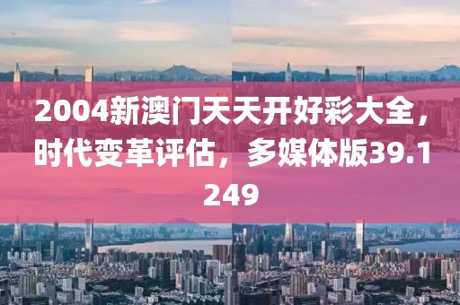 2004新澳门天天开好彩大全，时代变革评估，多媒体版39.1249