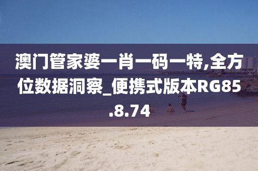 澳门管家婆一肖一码一特,全方位数据洞察_便携式版本RG85.8.74