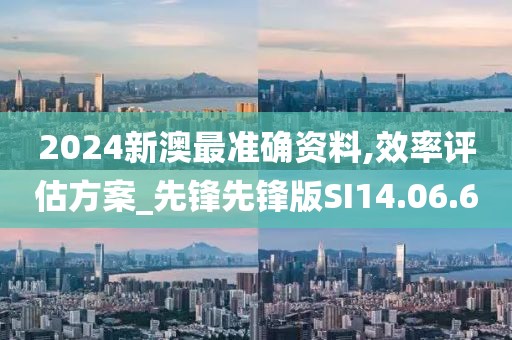 2024新澳最准确资料,效率评估方案_先锋先锋版SI14.06.60