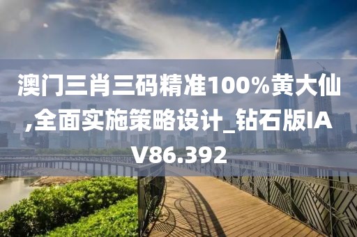 澳门三肖三码精准100%黄大仙,全面实施策略设计_钻石版IAV86.392