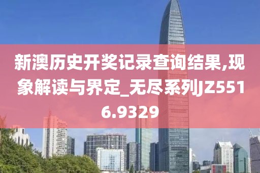 新澳历史开奖记录查询结果,现象解读与界定_无尽系列JZ5516.9329