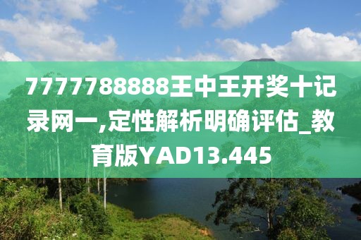 7777788888王中王开奖十记录网一,定性解析明确评估_教育版YAD13.445