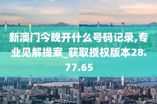 新澳门今晚开什么号码记录,专业见解提案_获取授权版本28.77.65