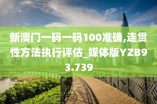 新澳门一码一码100准确,连贯性方法执行评估_媒体版YZB93.739