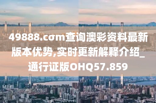 49888.cσm查询澳彩资料最新版本优势,实时更新解释介绍_通行证版OHQ57.859