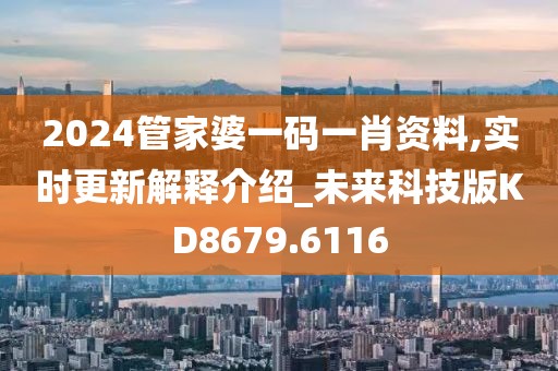 2024管家婆一码一肖资料,实时更新解释介绍_未来科技版KD8679.6116