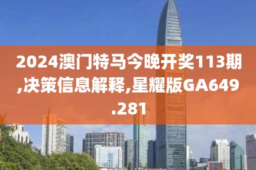 2024澳门特马今晚开奖113期,决策信息解释,星耀版GA649.281