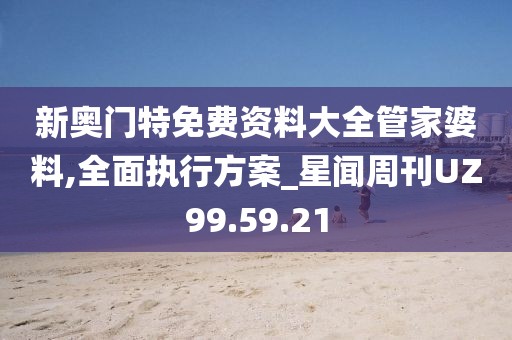 新奥门特免费资料大全管家婆料,全面执行方案_星闻周刊UZ99.59.21