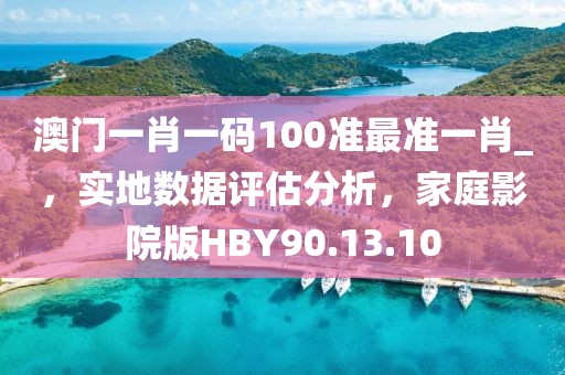 澳门一肖一码100准最准一肖_，实地数据评估分析，家庭影院版HBY90.13.10