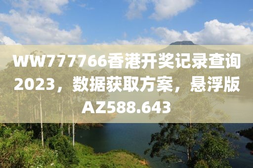 WW777766香港开奖记录查询2023，数据获取方案，悬浮版AZ588.643