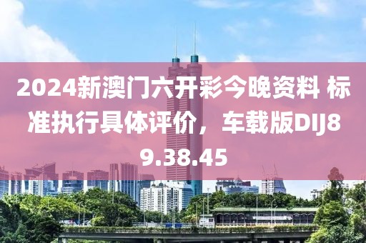 2024新澳门六开彩今晚资料 标准执行具体评价，车载版DIJ89.38.45