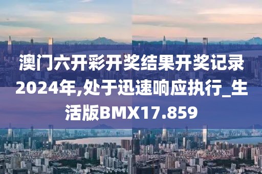 澳门六开彩开奖结果开奖记录2024年,处于迅速响应执行_生活版BMX17.859