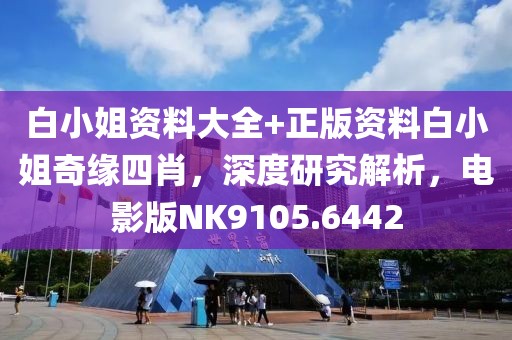 白小姐资料大全+正版资料白小姐奇缘四肖，深度研究解析，电影版NK9105.6442