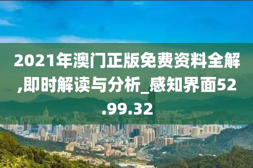2021年澳门正版免费资料全解,即时解读与分析_感知界面52.99.32
