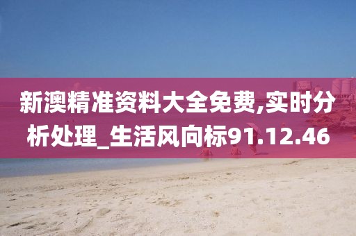 新澳精准资料大全免费,实时分析处理_生活风向标91.12.46