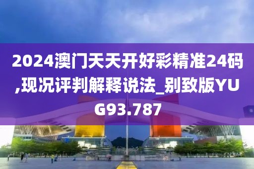 2024澳门天天开好彩精准24码,现况评判解释说法_别致版YUG93.787