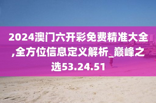 2024澳门六开彩免费精准大全,全方位信息定义解析_巅峰之选53.24.51