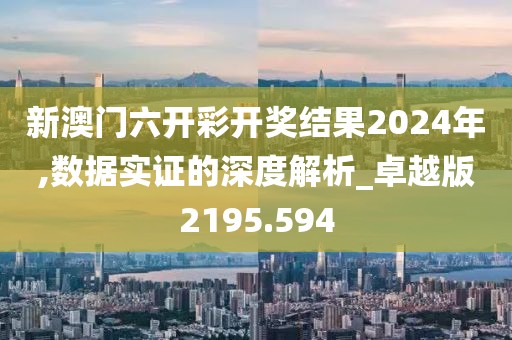 新澳门六开彩开奖结果2024年,数据实证的深度解析_卓越版2195.594