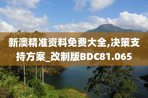 新澳精准资料免费大全,决策支持方案_改制版BDC81.065