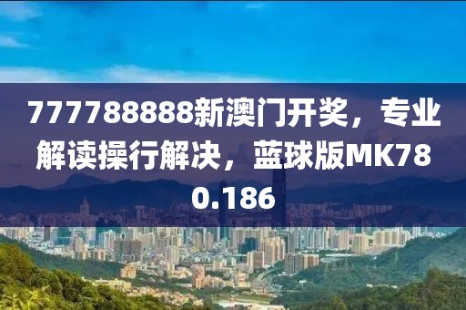777788888新澳门开奖，专业解读操行解决，蓝球版MK780.186