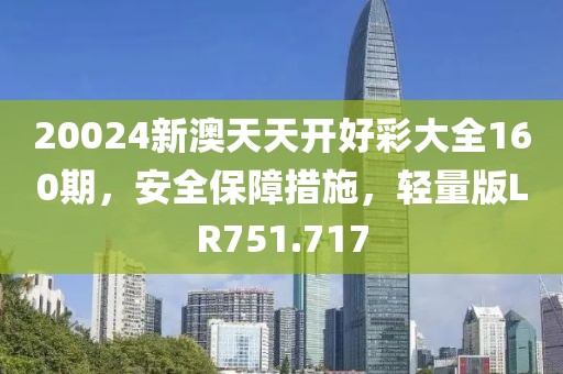 20024新澳天天开好彩大全160期，安全保障措施，轻量版LR751.717