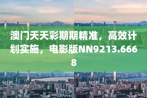 澳门天天彩期期精准，高效计划实施，电影版NN9213.6668