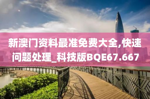 新澳门资料最准免费大全,快速问题处理_科技版BQE67.667