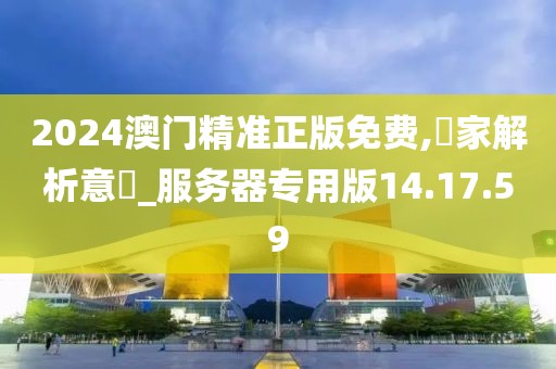 2024澳门精准正版免费,專家解析意見_服务器专用版14.17.59