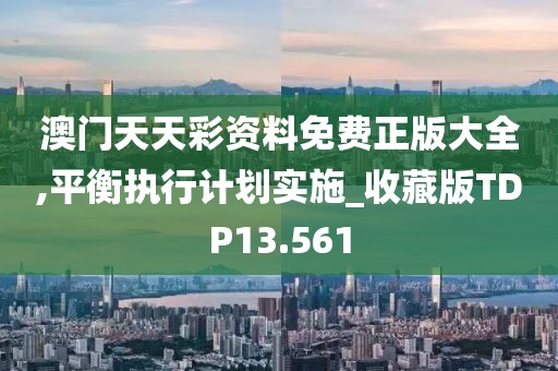 澳门天天彩资料免费正版大全,平衡执行计划实施_收藏版TDP13.561