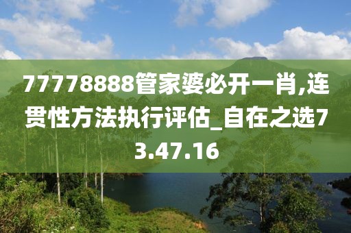 77778888管家婆必开一肖,连贯性方法执行评估_自在之选73.47.16