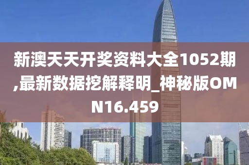 新澳天天开奖资料大全1052期,最新数据挖解释明_神秘版OMN16.459