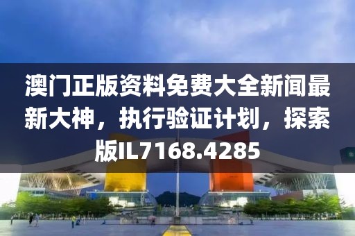 澳门正版资料免费大全新闻最新大神，执行验证计划，探索版IL7168.4285