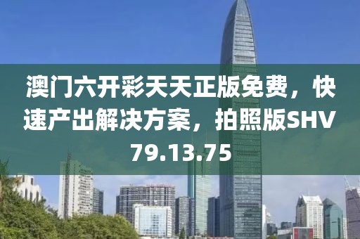 澳门六开彩天天正版免费，快速产出解决方案，拍照版SHV79.13.75
