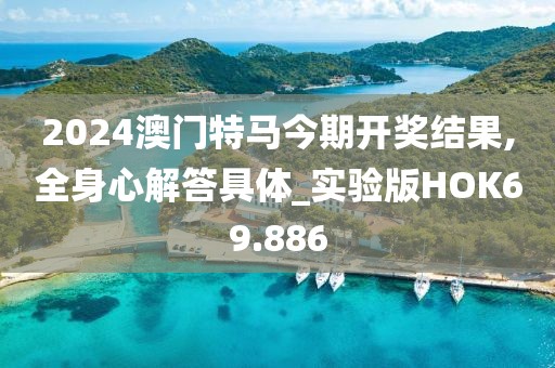2024澳门特马今期开奖结果,全身心解答具体_实验版HOK69.886
