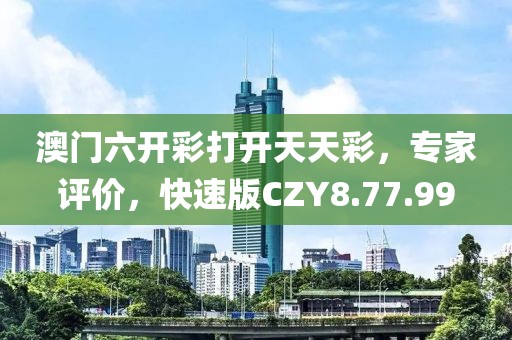 澳门六开彩打开天天彩，专家评价，快速版CZY8.77.99