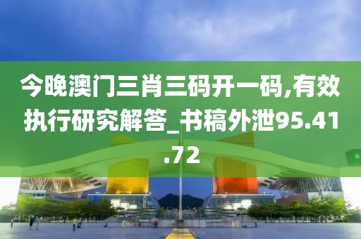 今晚澳门三肖三码开一码,有效执行研究解答_书稿外泄95.41.72