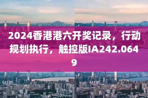 2024香港港六开奖记录，行动规划执行，触控版IA242.0649