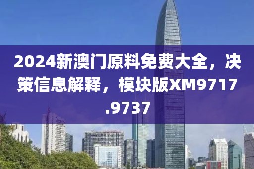 2024新澳门原料免费大全，决策信息解释，模块版XM9717.9737