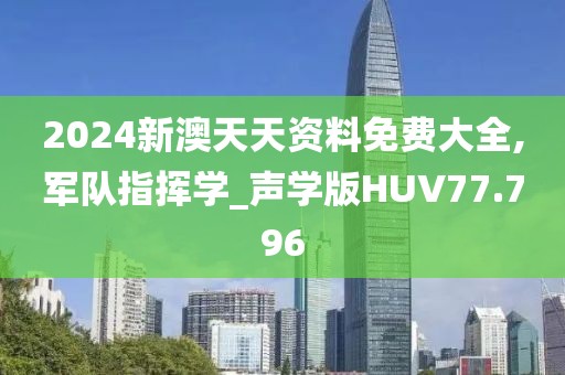 2024新澳天天资料免费大全,军队指挥学_声学版HUV77.796